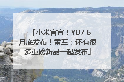 小米官宣！YU7 6月底发布！雷军：还有很多重磅新品一起发布