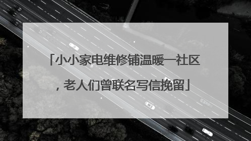 小小家电维修铺温暖一社区，老人们曾联名写信挽留