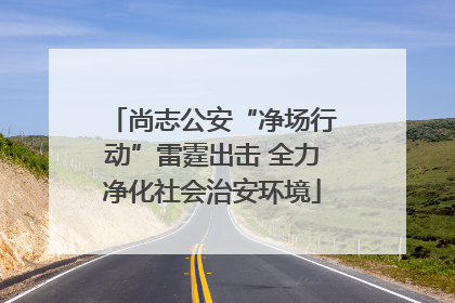 尚志公安“净场行动”雷霆出击 全力净化社会治安环境