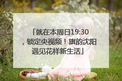 就在本周日19:30，锁定央视频！旗韵沈阳 遇见花样新生活