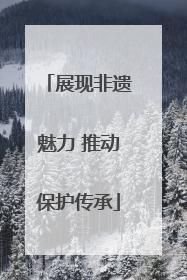 展现非遗魅力 推动保护传承