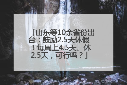 山东等10余省份出台：鼓励2.5天休假！每周上4.5天、休2.5天，可行吗？