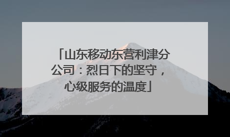 山东移动东营利津分公司：烈日下的坚守，心级服务的温度