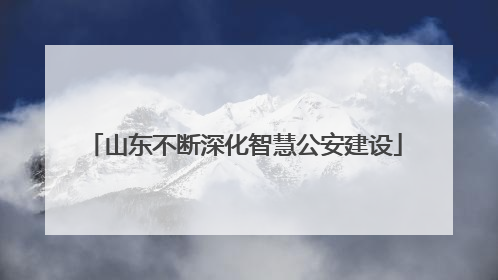 山东不断深化智慧公安建设