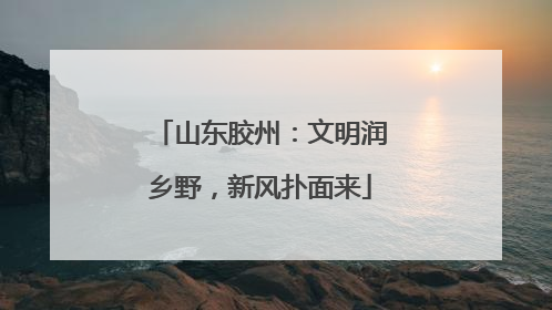 山东胶州：文明润乡野，新风扑面来
