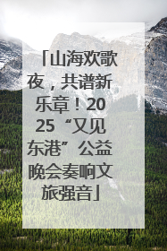 山海欢歌夜，共谱新乐章！2025“又见东港”公益晚会奏响文旅强音