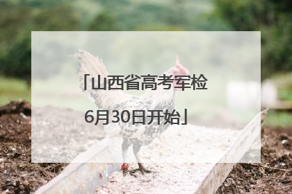山西省高考军检6月30日开始