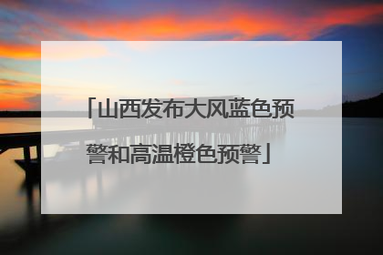 山西发布大风蓝色预警和高温橙色预警