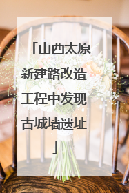 山西太原新建路改造工程中发现古城墙遗址