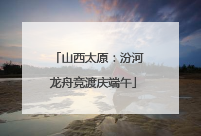 山西太原：汾河龙舟竞渡庆端午
