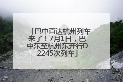 巴中直达杭州列车来了！7月1日，巴中东至杭州东开行D2245次列车