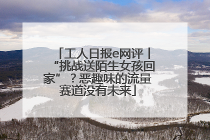 工人日报e网评丨“挑战送陌生女孩回家”？恶趣味的流量赛道没有未来