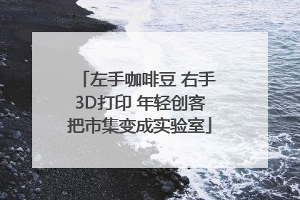 左手咖啡豆 右手3D打印 年轻创客把市集变成实验室