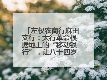 左权农商行麻田支行：太行革命根据地上的“移动银行”，让八十四岁老人笑开颜