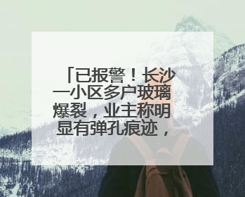已报警！长沙一小区多户玻璃爆裂，业主称明显有弹孔痕迹，“疑似有人用气枪打鸟造成”