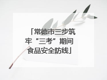 常德市三步筑牢“三考”期间食品安全防线