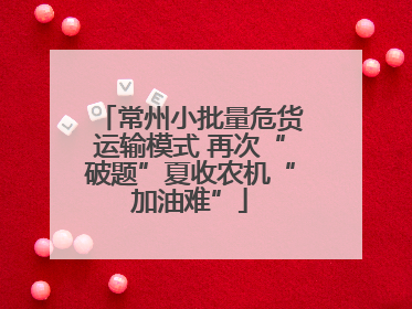 常州小批量危货运输模式 再次“破题”夏收农机“加油难”