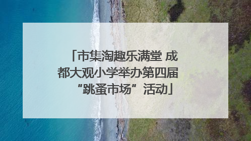 市集淘趣乐满堂 成都大观小学举办第四届“跳蚤市场”活动