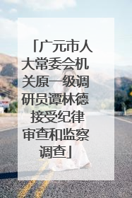 广元市人大常委会机关原一级调研员谭林德 接受纪律审查和监察调查
