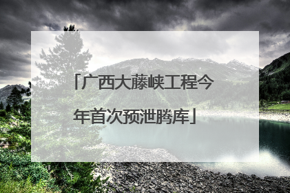广西大藤峡工程今年首次预泄腾库