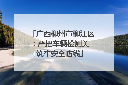 广西柳州市柳江区：严把车辆检测关 筑牢安全防线