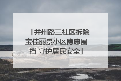 并州路三社区拆除宝佳丽景小区隐患围挡 守护居民安全
