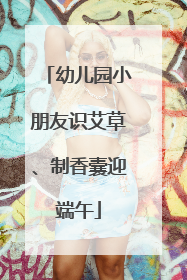 幼儿园小朋友识艾草、制香囊迎端午