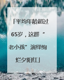 平均年龄超过65岁，这群“老小孩”演绎绚烂夕阳红