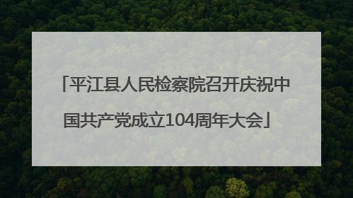 平江县人民检察院召开庆祝中国共产党成立104周年大会