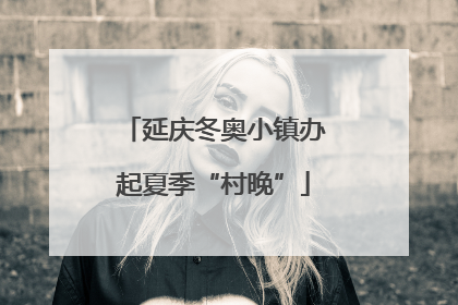 延庆冬奥小镇办起夏季“村晚”