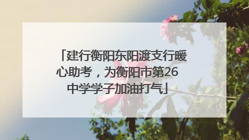 建行衡阳东阳渡支行暖心助考，为衡阳市第26中学学子加油打气
