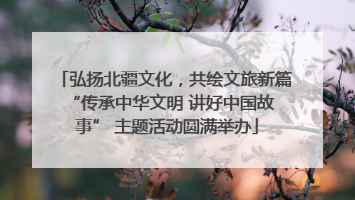 弘扬北疆文化，共绘文旅新篇 “传承中华文明 讲好中国故事” 主题活动圆满举办