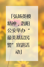 弘扬英模精神，洛阳公安举办“最美基层民警”宣讲活动