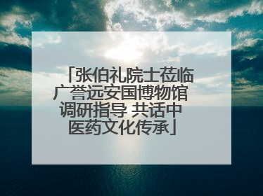 张伯礼院士莅临广誉远安国博物馆调研指导 共话中医药文化传承