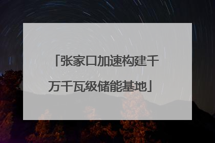 张家口加速构建千万千瓦级储能基地