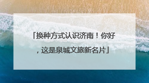 换种方式认识济南！你好，这是泉城文旅新名片