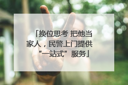 换位思考 把他当家人，民警上门提供“一站式”服务