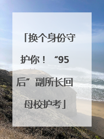 换个身份守护你！“95后”副所长回母校护考