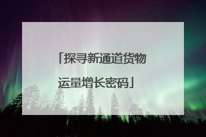 探寻新通道货物运量增长密码