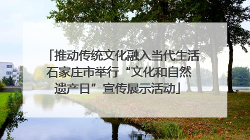 推动传统文化融入当代生活 石家庄市举行“文化和自然遗产日”宣传展示活动