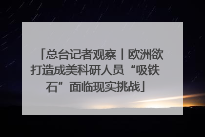 总台记者观察丨欧洲欲打造成美科研人员“吸铁石”面临现实挑战