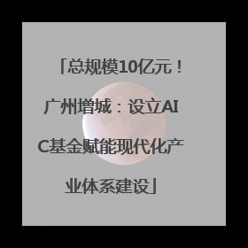 总规模10亿元！广州增城：设立AIC基金赋能现代化产业体系建设