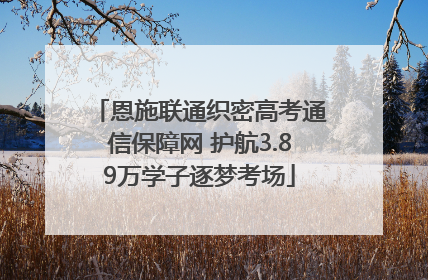 恩施联通织密高考通信保障网 护航3.89万学子逐梦考场