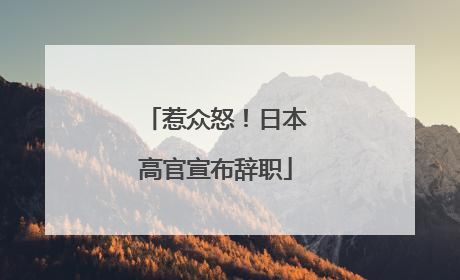 惹众怒！日本高官宣布辞职