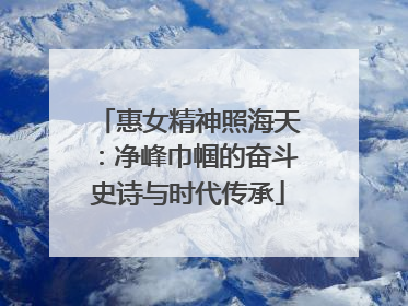 惠女精神照海天：净峰巾帼的奋斗史诗与时代传承