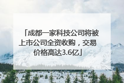 成都一家科技公司将被上市公司全资收购，交易价格高达3.6亿