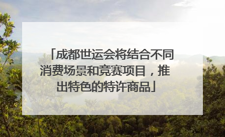 成都世运会将结合不同消费场景和竞赛项目，推出特色的特许商品
