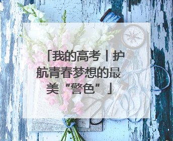 我的高考丨护航青春梦想的最美“警色”