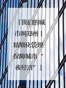 我们的城市叫郑州丨精细化管理保障城市“夜经济”