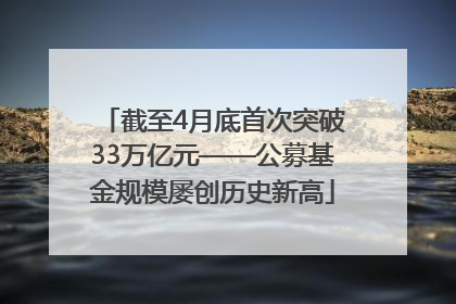 截至4月底首次突破33万亿元——公募基金规模屡创历史新高